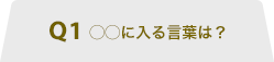 Q1 ○○に入る言葉は？