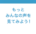 もっとみんなの声を見てみよう！