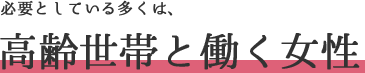 必要としている多くは、高齢世帯と働く女性　